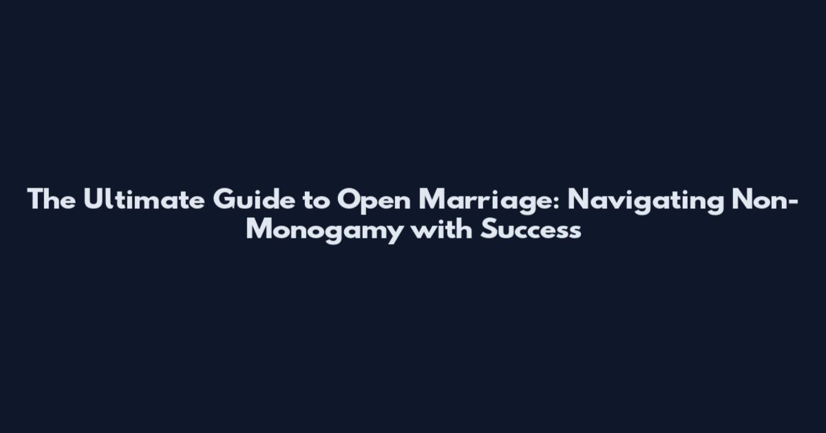 The Ultimate Guide to Open Marriage: Navigating Non-Monogamy with Success