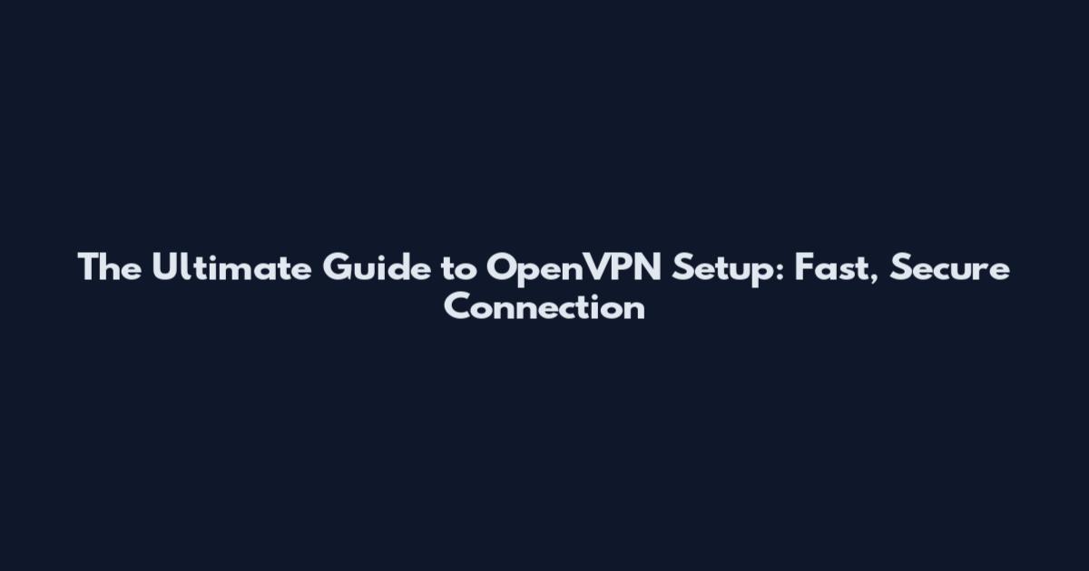 The Ultimate Guide to OpenVPN Setup: Fast, Secure Connection
