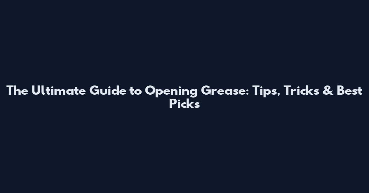 The Ultimate Guide to Opening Grease: Tips, Tricks & Best Picks