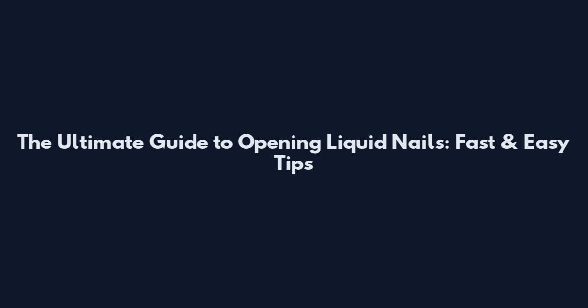 The Ultimate Guide to Opening Liquid Nails: Fast & Easy Tips