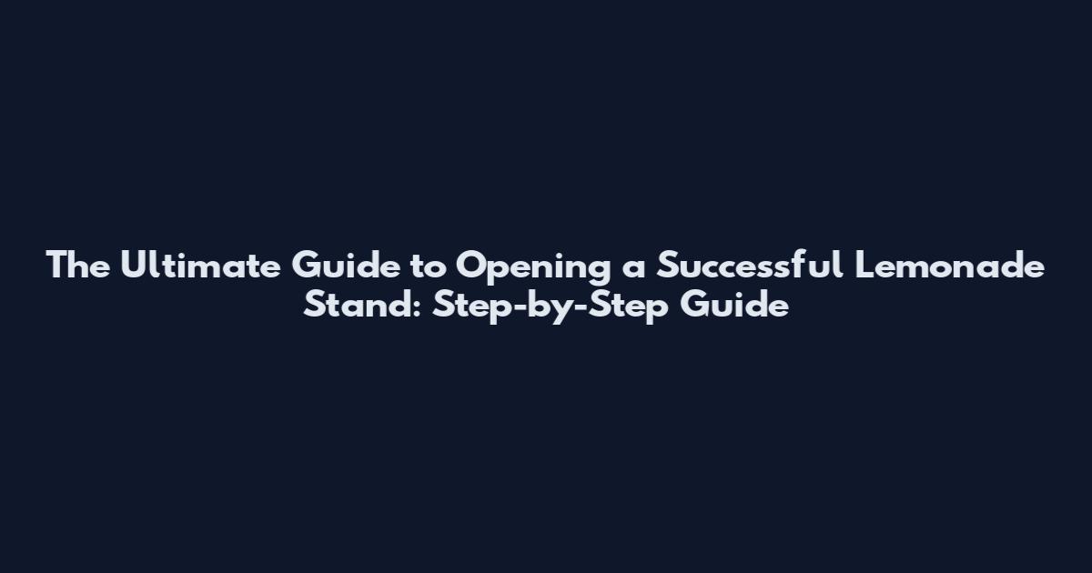The Ultimate Guide to Opening a Successful Lemonade Stand: Step-by-Step Guide