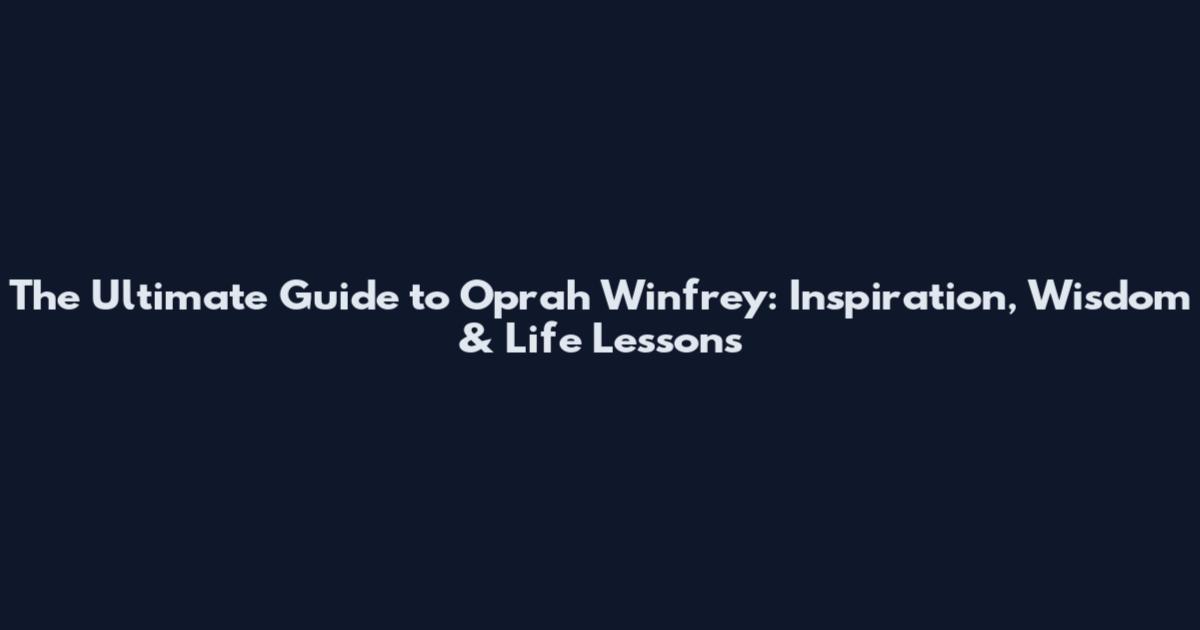 The Ultimate Guide to Oprah Winfrey: Inspiration, Wisdom & Life Lessons
