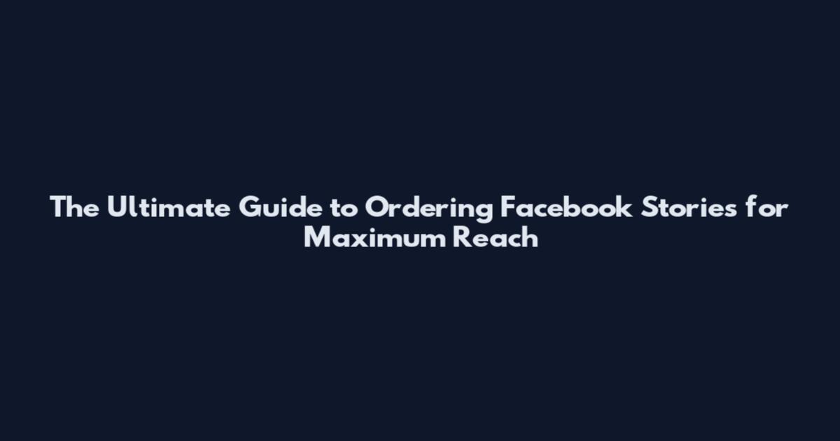 The Ultimate Guide to Ordering Facebook Stories for Maximum Reach