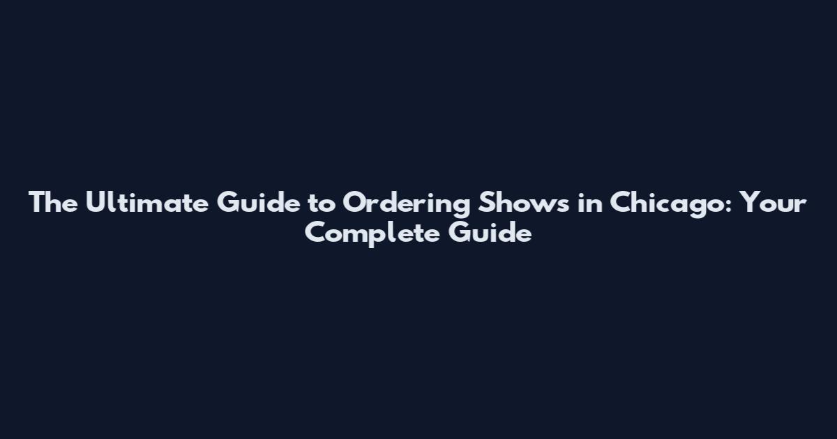 The Ultimate Guide to Ordering Shows in Chicago: Your Complete Guide