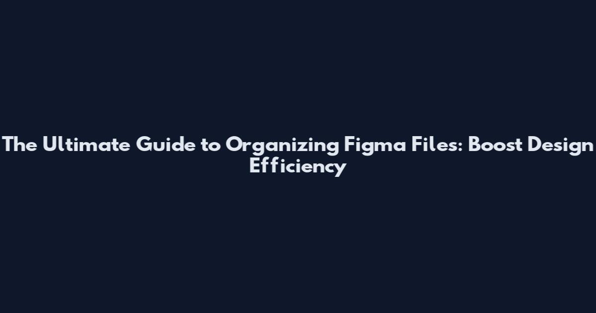 The Ultimate Guide to Organizing Figma Files: Boost Design Efficiency