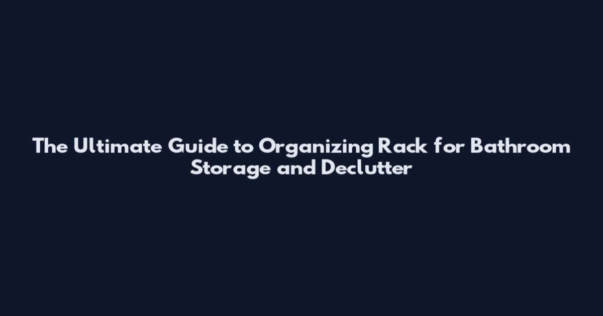 The Ultimate Guide to Organizing Rack for Bathroom Storage and Declutter