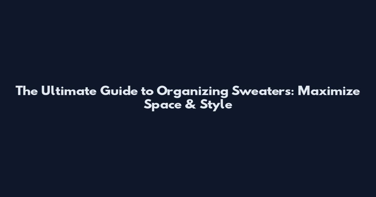 The Ultimate Guide to Organizing Sweaters: Maximize Space & Style