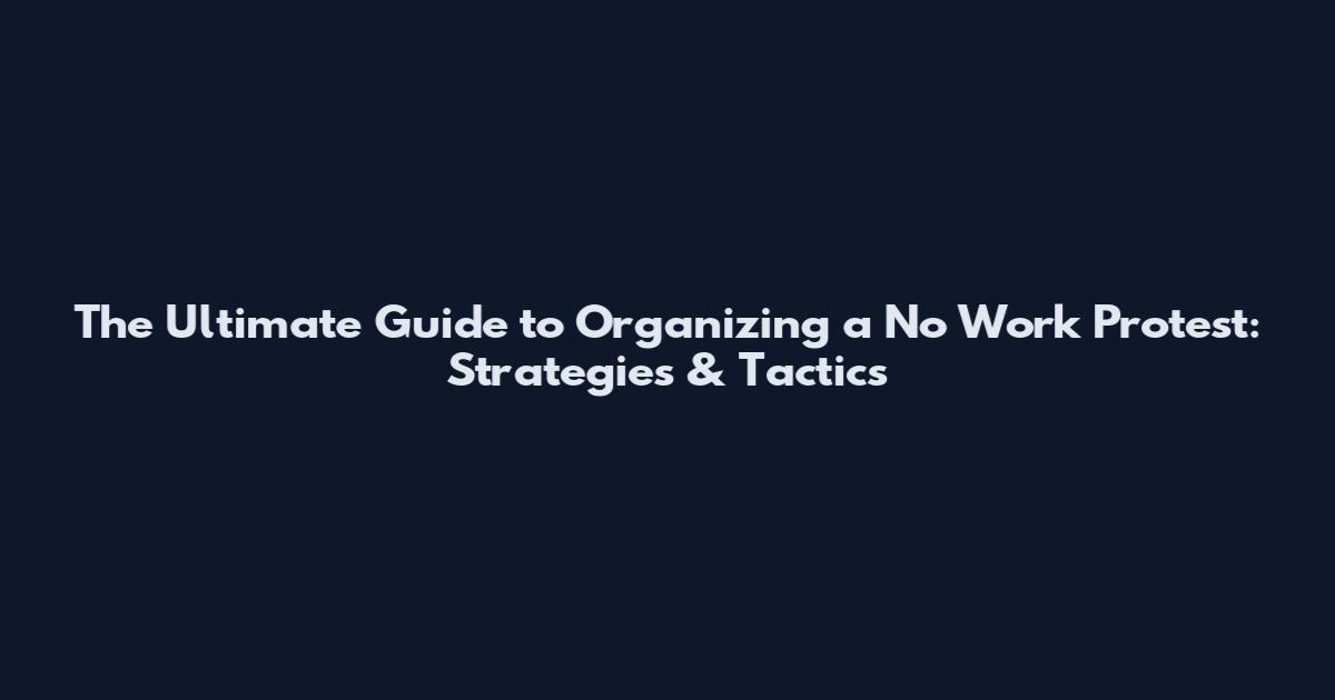 The Ultimate Guide to Organizing a No Work Protest: Strategies & Tactics