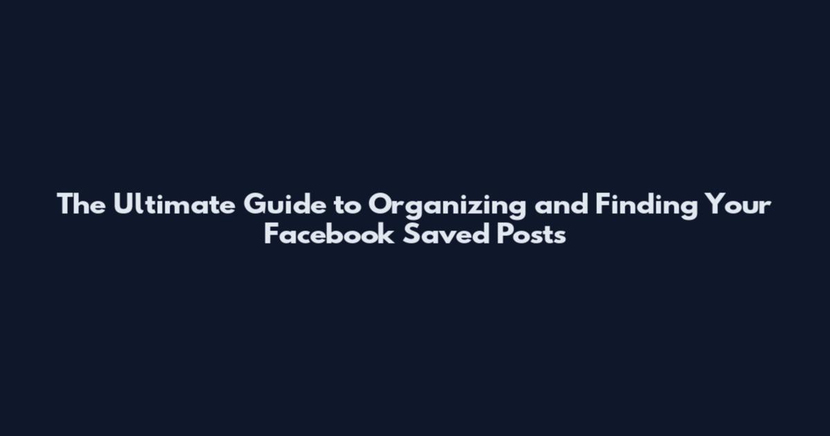 The Ultimate Guide to Organizing and Finding Your Facebook Saved Posts