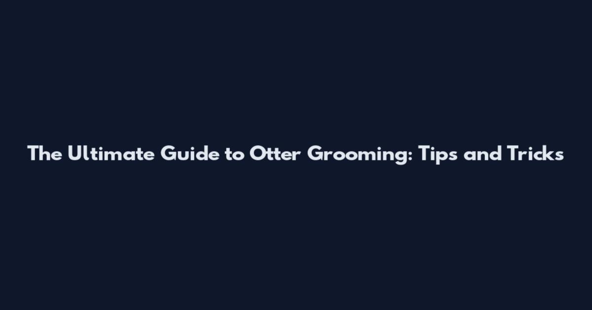 The Ultimate Guide to Otter Grooming: Tips and Tricks