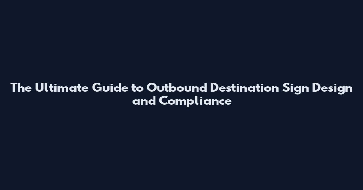 The Ultimate Guide to Outbound Destination Sign Design and Compliance