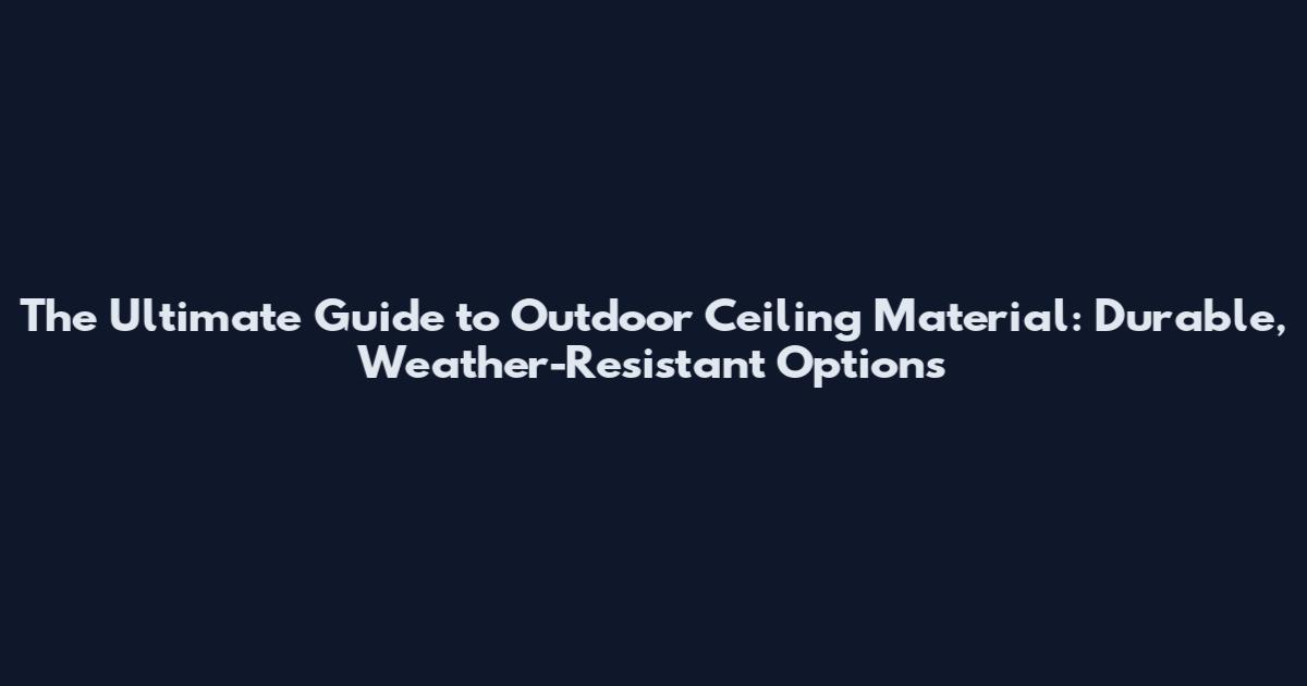 The Ultimate Guide to Outdoor Ceiling Material: Durable, Weather-Resistant Options