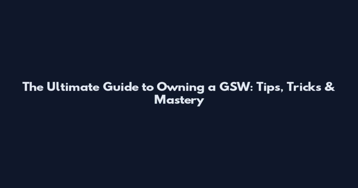 The Ultimate Guide to Owning a GSW: Tips, Tricks & Mastery