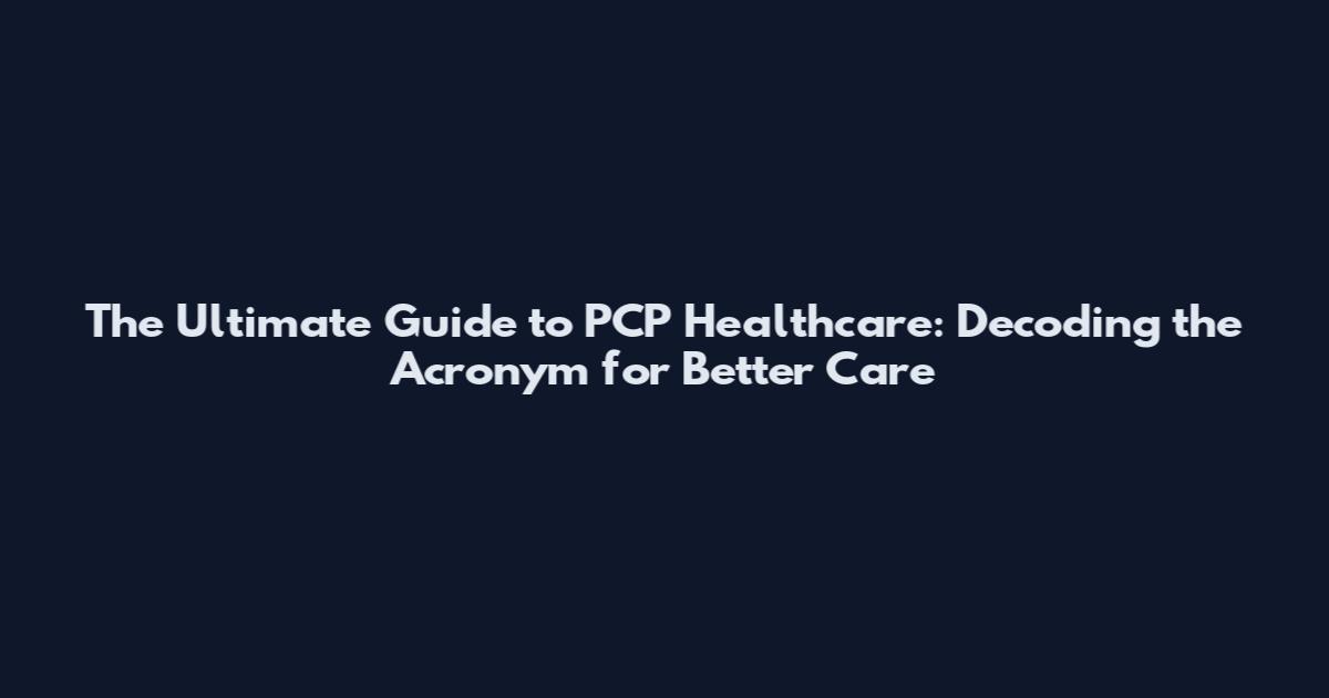 The Ultimate Guide to PCP Healthcare: Decoding the Acronym for Better Care
