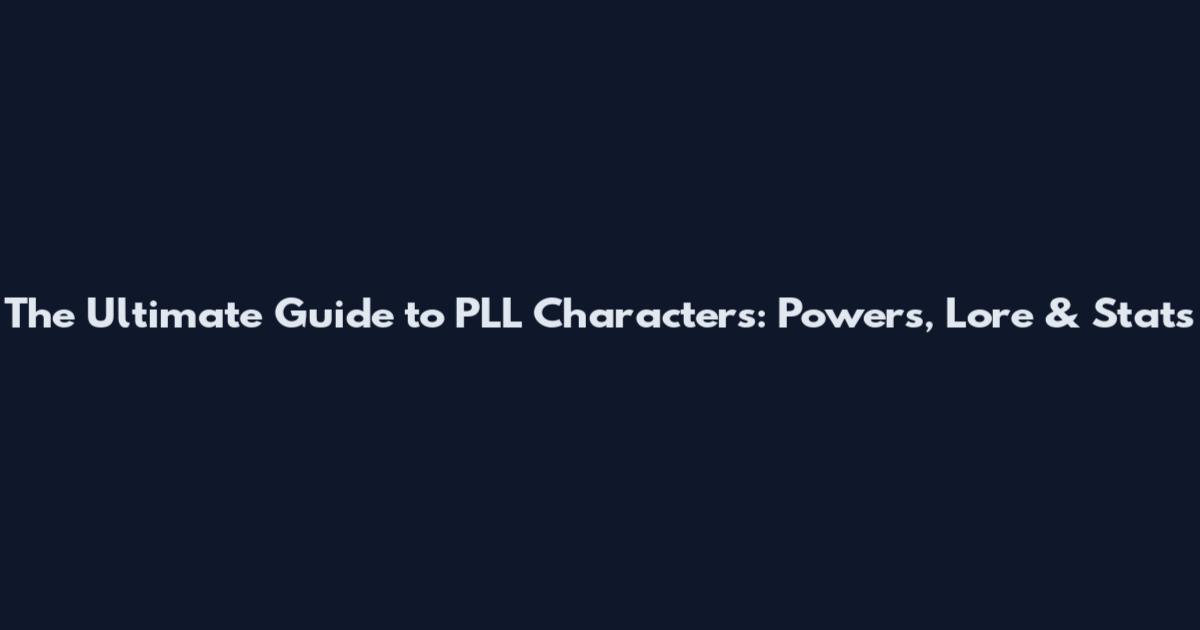 The Ultimate Guide to PLL Characters: Powers, Lore & Stats