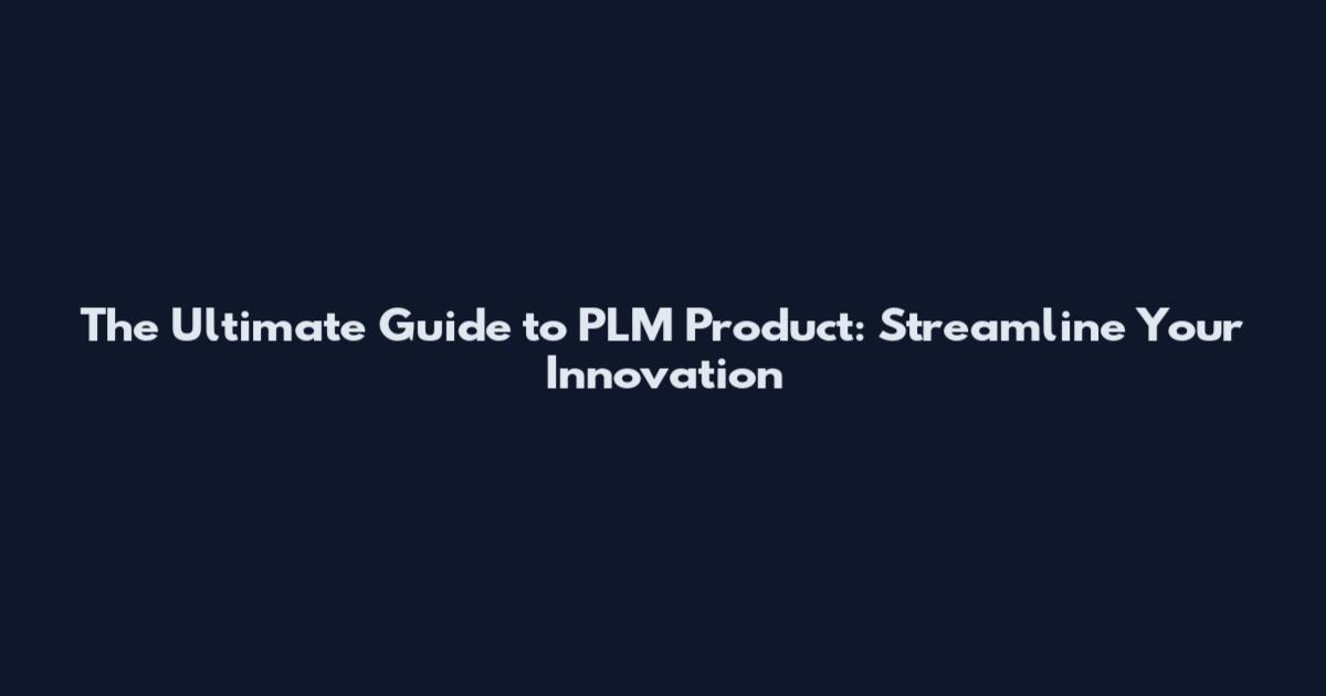 The Ultimate Guide to PLM Product: Streamline Your Innovation