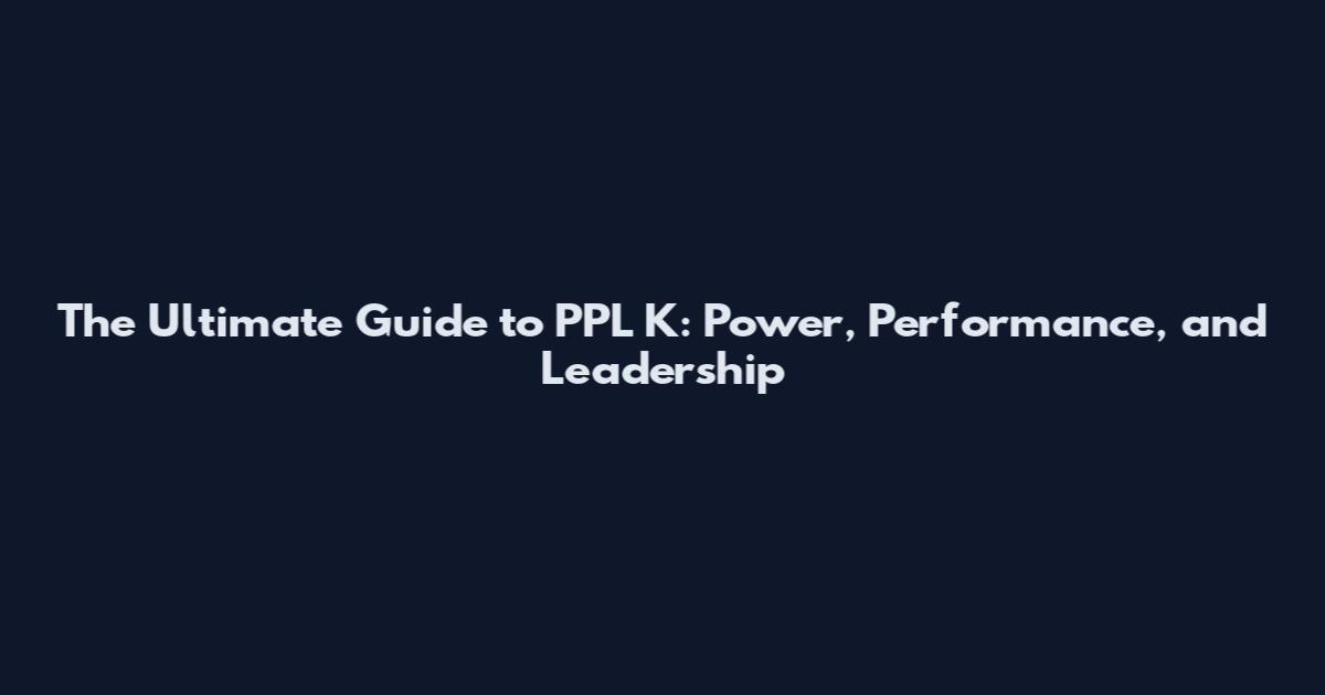 The Ultimate Guide to PPL K: Power, Performance, and Leadership