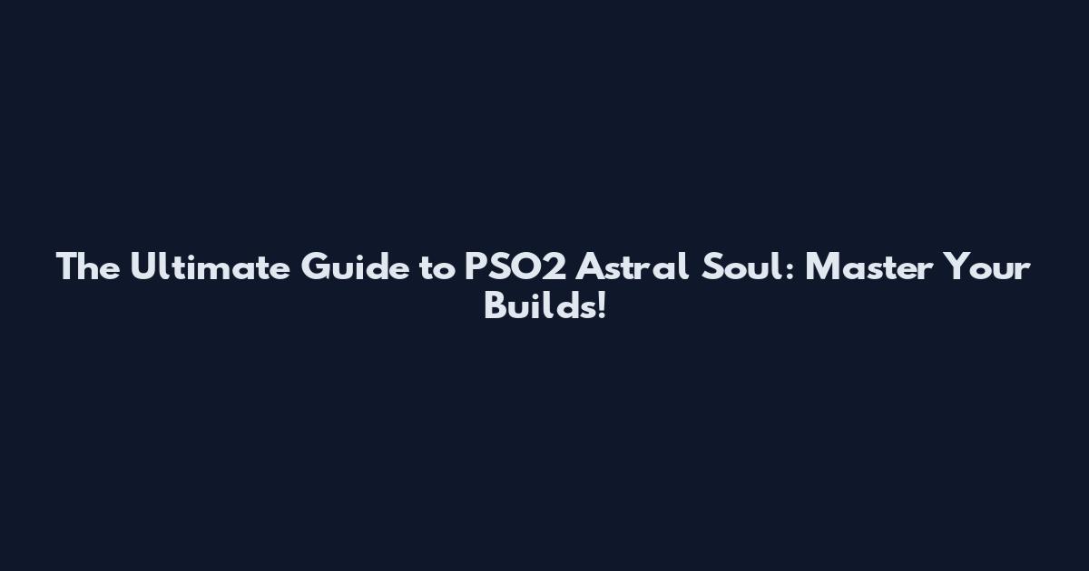 The Ultimate Guide to PSO2 Astral Soul: Master Your Builds!