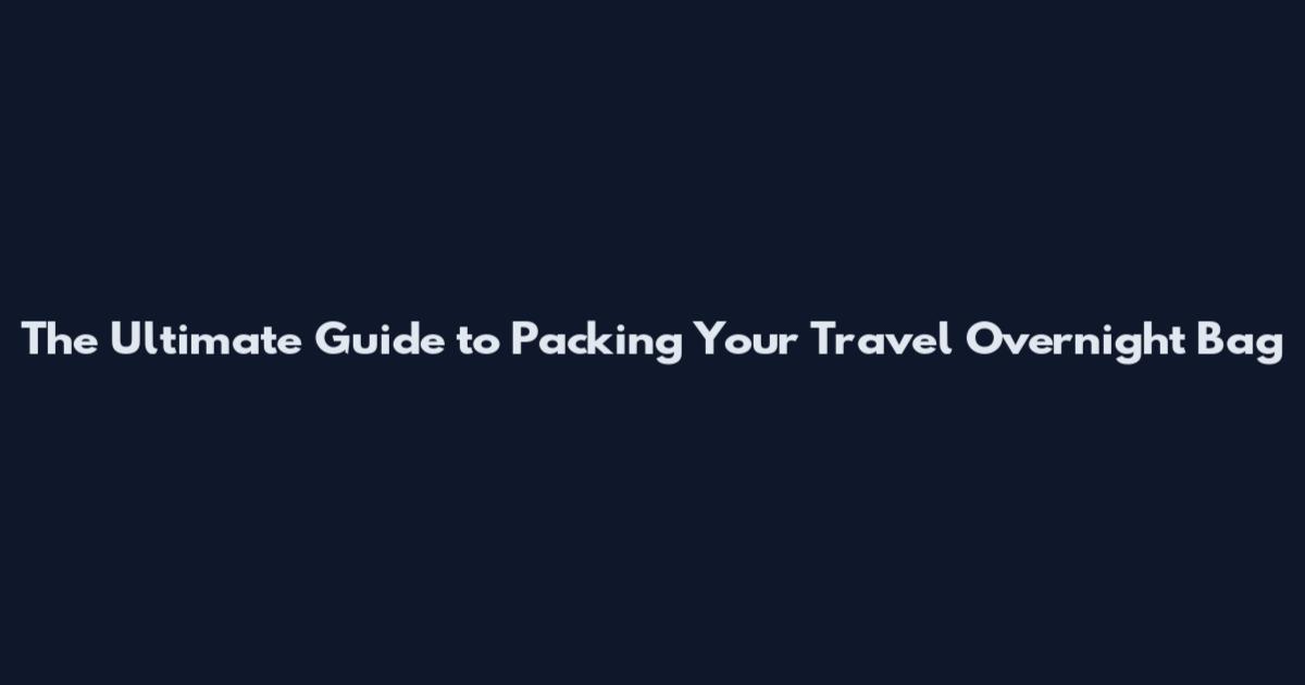 The Ultimate Guide to Packing Your Travel Overnight Bag
