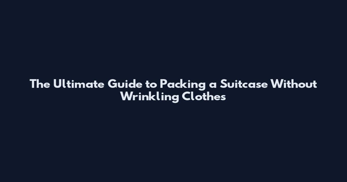 The Ultimate Guide to Packing a Suitcase Without Wrinkling Clothes