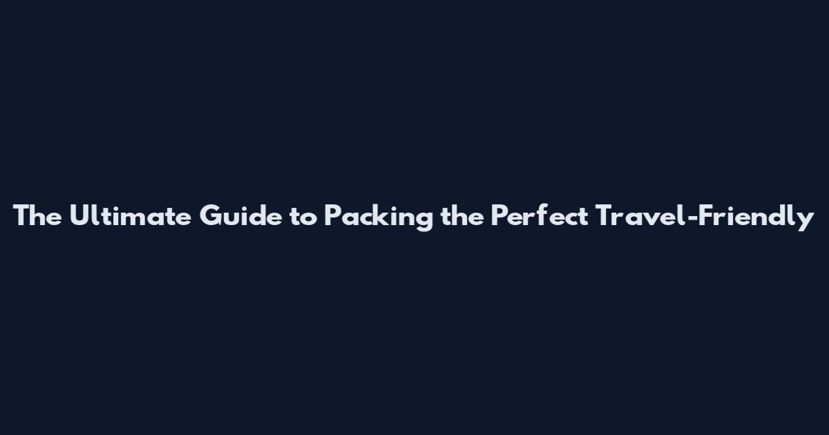 The Ultimate Guide to Packing the Perfect Travel-Friendly