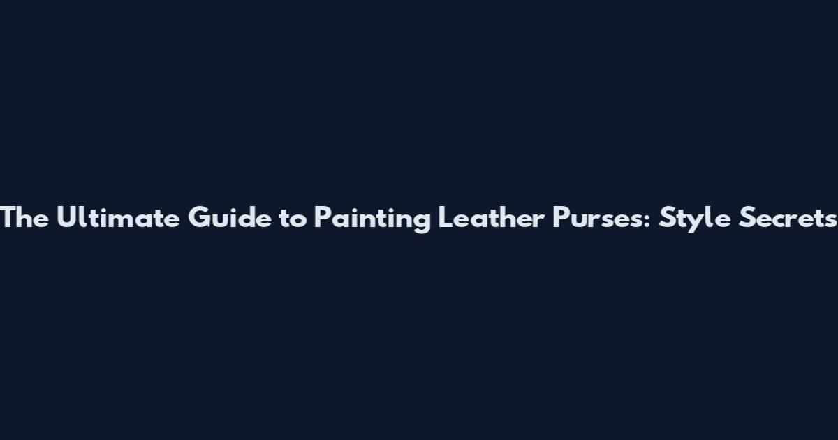 The Ultimate Guide to Painting Leather Purses: Style Secrets