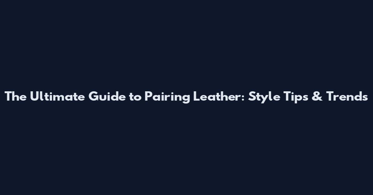 The Ultimate Guide to Pairing Leather: Style Tips & Trends