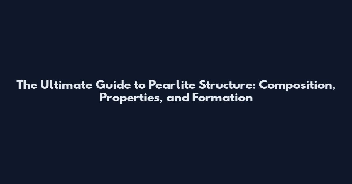 The Ultimate Guide to Pearlite Structure: Composition, Properties, and Formation