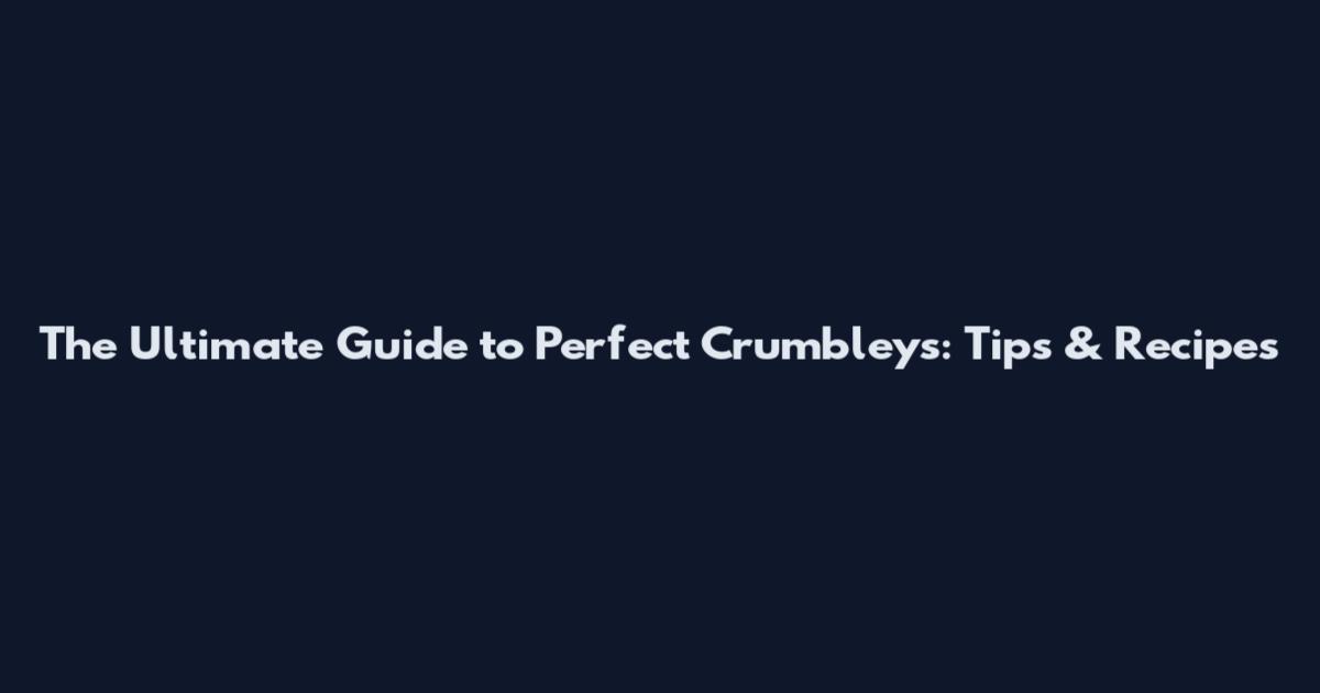 The Ultimate Guide to Perfect Crumbleys: Tips & Recipes