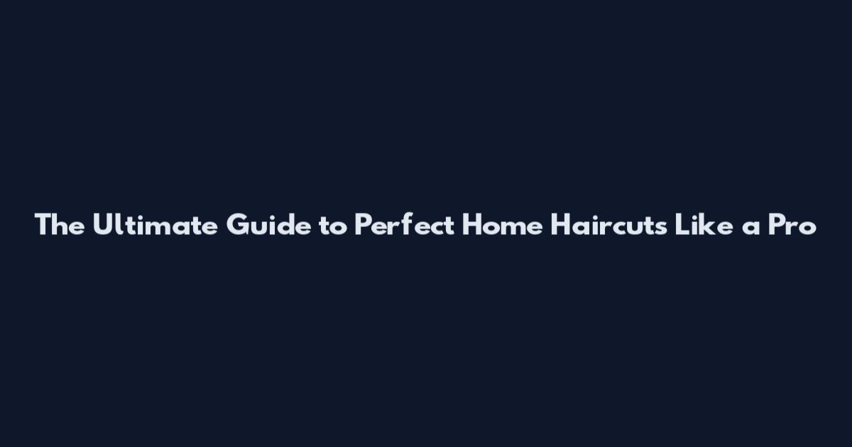 The Ultimate Guide to Perfect Home Haircuts Like a Pro