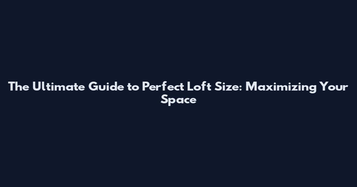 The Ultimate Guide to Perfect Loft Size: Maximizing Your Space