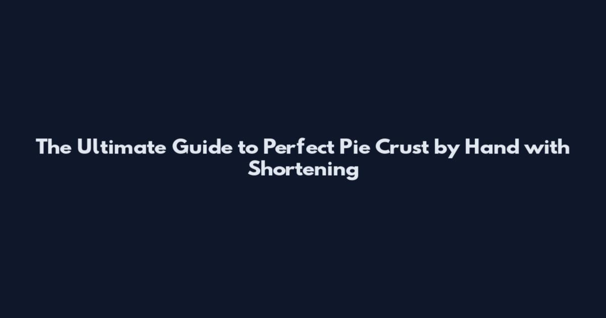 The Ultimate Guide to Perfect Pie Crust by Hand with Shortening