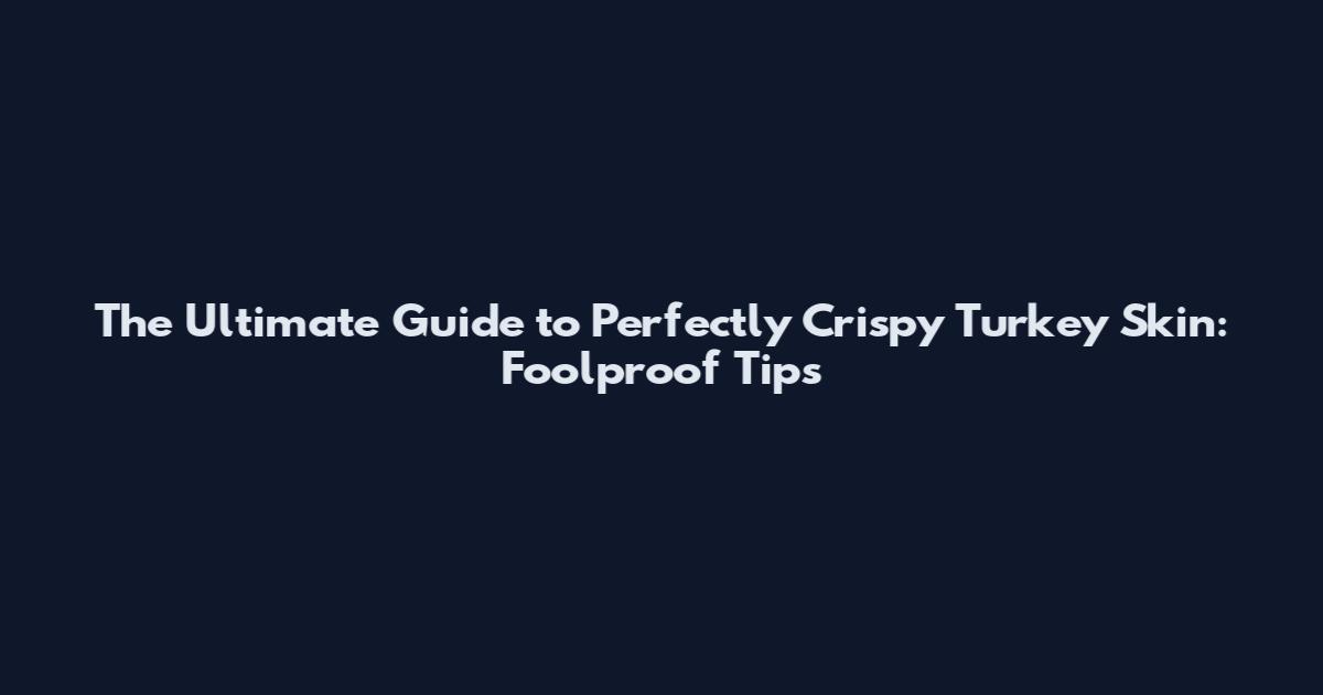 The Ultimate Guide to Perfectly Crispy Turkey Skin: Foolproof Tips