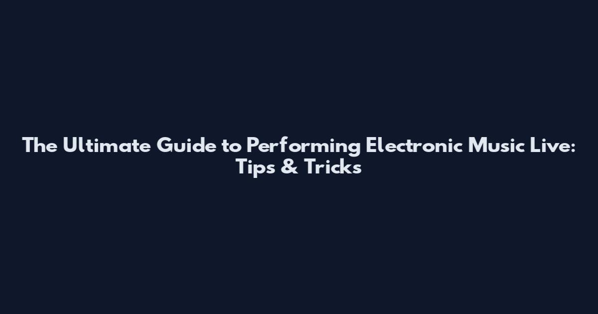 The Ultimate Guide to Performing Electronic Music Live: Tips & Tricks