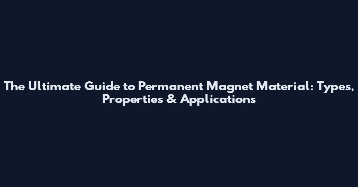The Ultimate Guide to Permanent Magnet Material: Types, Properties & Applications