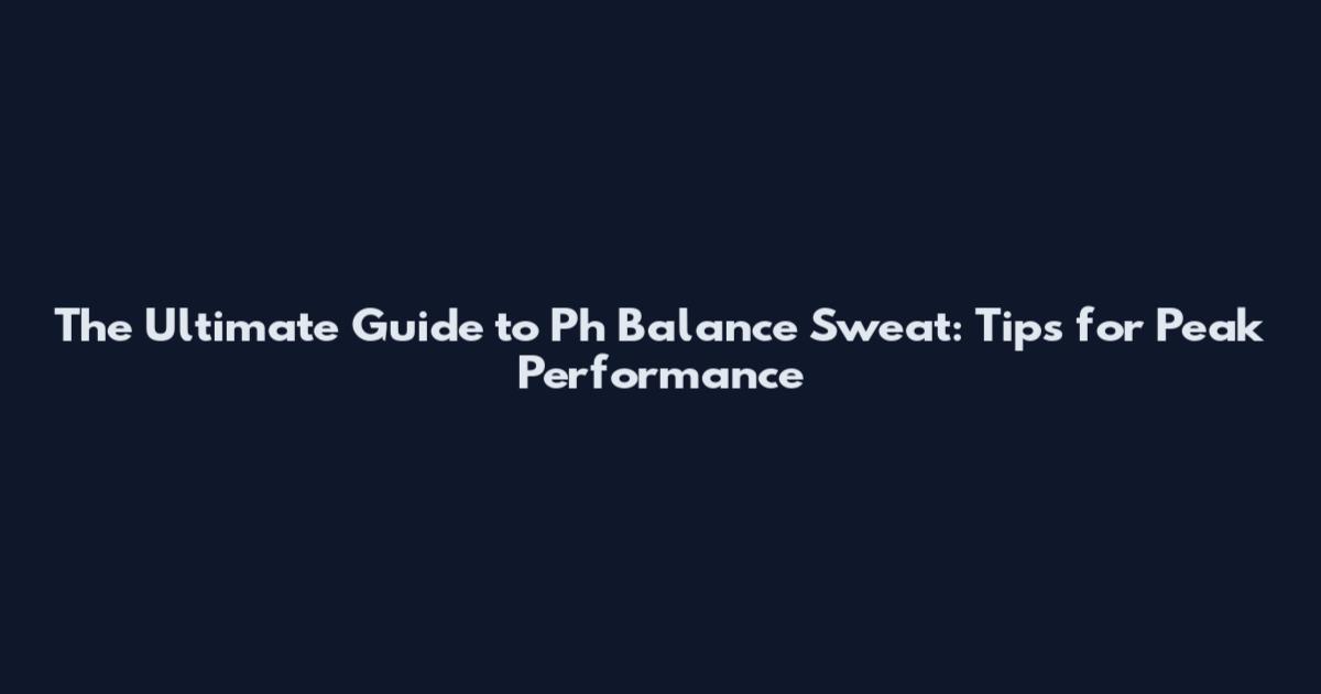 The Ultimate Guide to Ph Balance Sweat: Tips for Peak Performance