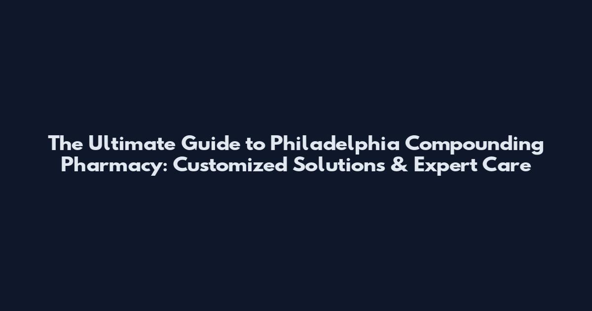 The Ultimate Guide to Philadelphia Compounding Pharmacy: Customized Solutions & Expert Care