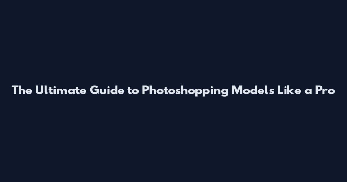 The Ultimate Guide to Photoshopping Models Like a Pro