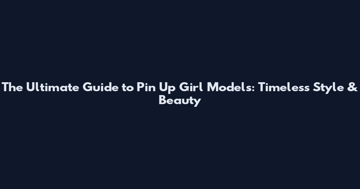 The Ultimate Guide to Pin Up Girl Models: Timeless Style & Beauty