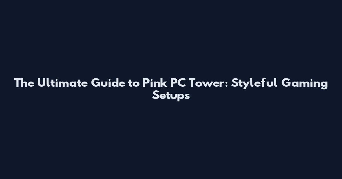 The Ultimate Guide to Pink PC Tower: Styleful Gaming Setups