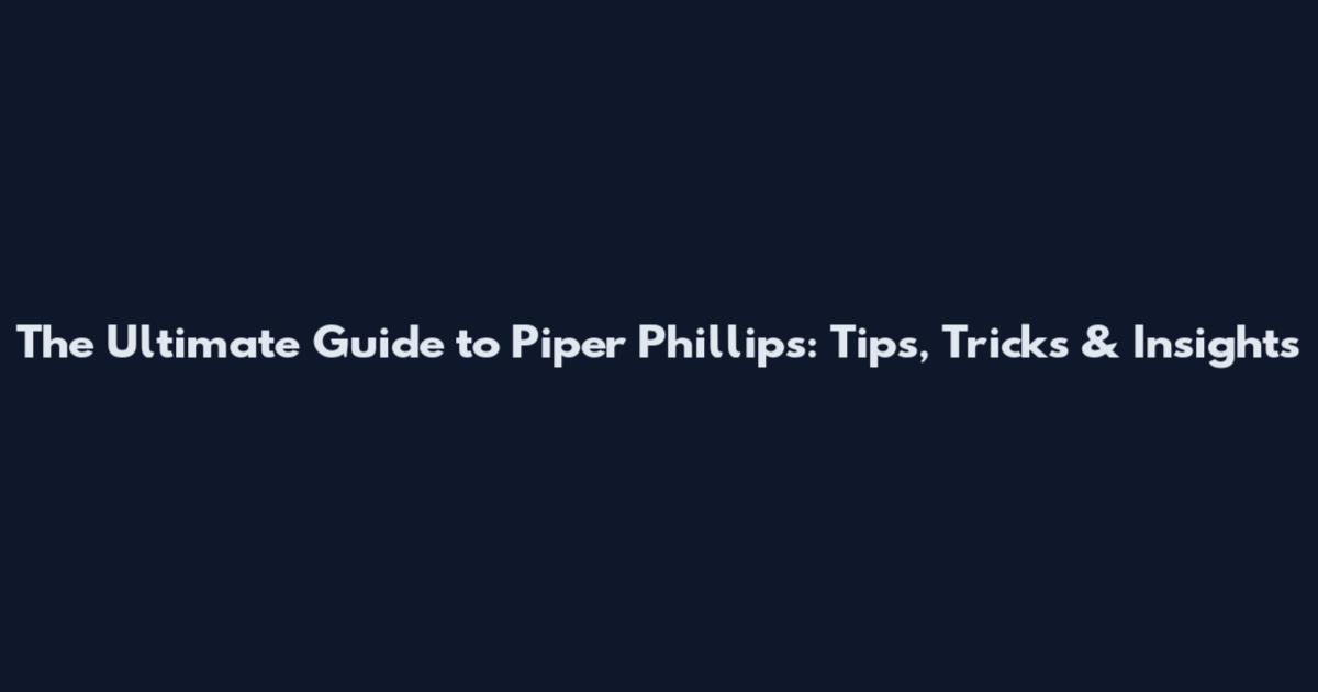 The Ultimate Guide to Piper Phillips: Tips, Tricks & Insights