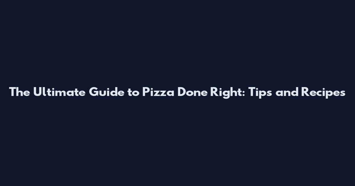 The Ultimate Guide to Pizza Done Right: Tips and Recipes