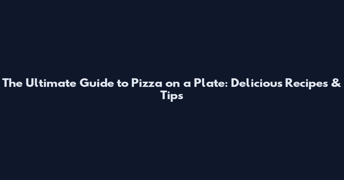 The Ultimate Guide to Pizza on a Plate: Delicious Recipes & Tips