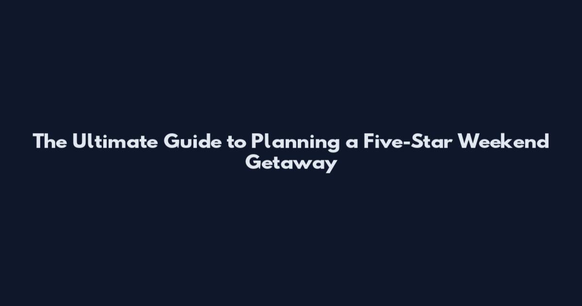 The Ultimate Guide to Planning a Five-Star Weekend Getaway