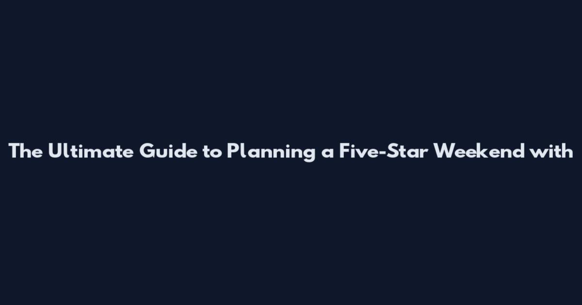The Ultimate Guide to Planning a Five-Star Weekend with