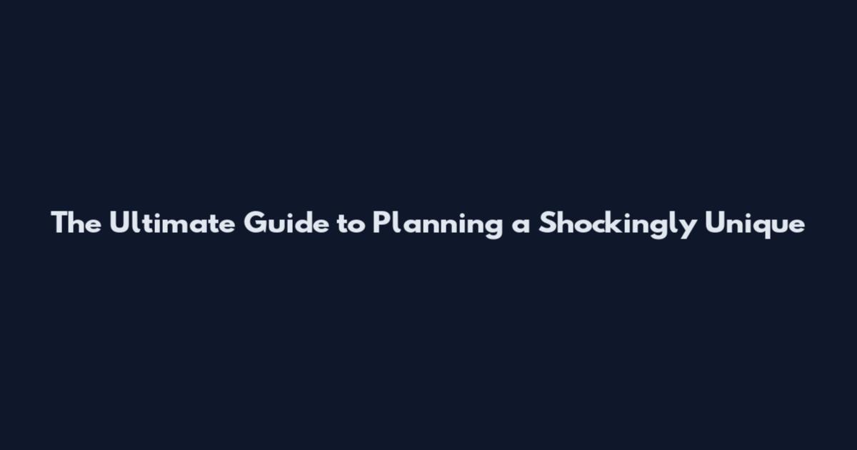 The Ultimate Guide to Planning a Shockingly Unique