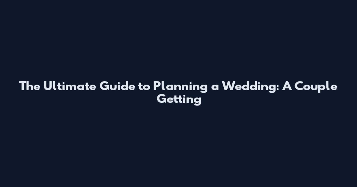 The Ultimate Guide to Planning a Wedding: A Couple Getting