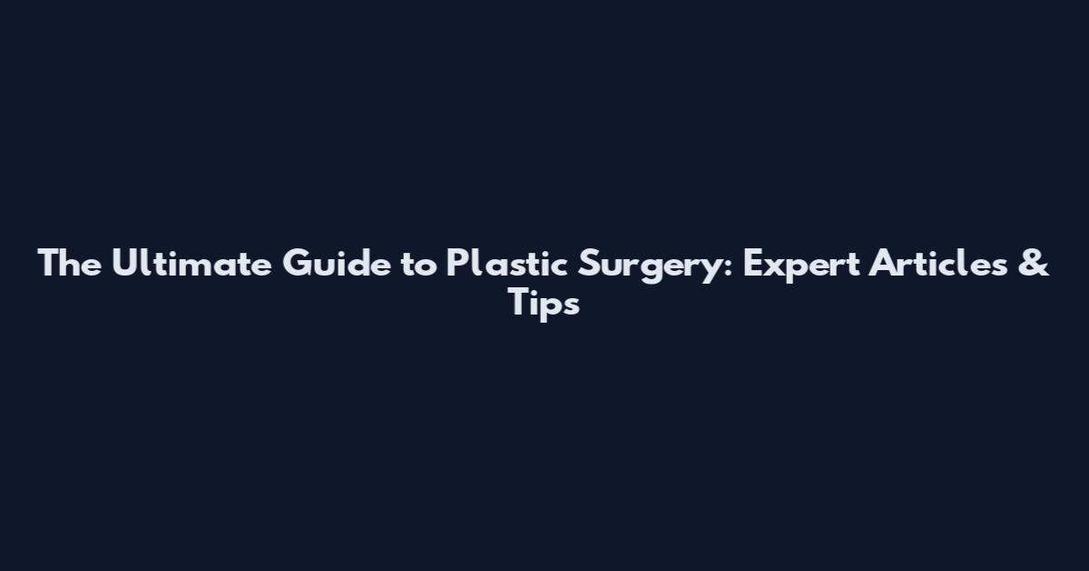 The Ultimate Guide to Plastic Surgery: Expert Articles & Tips
