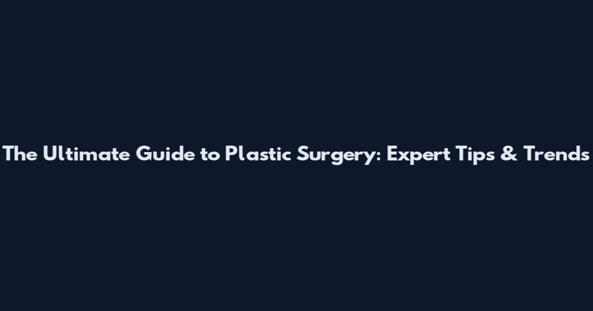 The Ultimate Guide to Plastic Surgery: Expert Tips & Trends