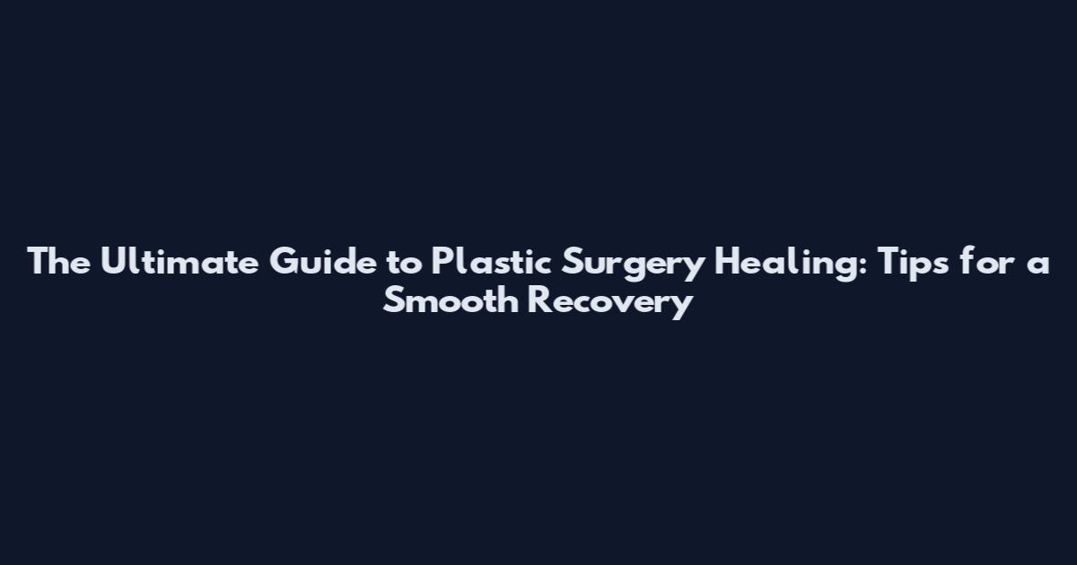 The Ultimate Guide to Plastic Surgery Healing: Tips for a Smooth Recovery
